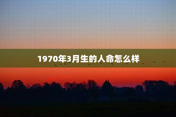 1970年3月生的人命怎么样