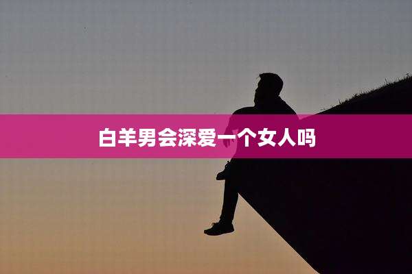 白羊男会深爱一个女人吗