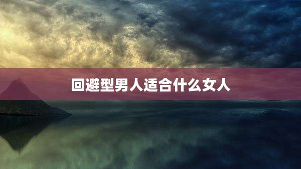 回避型男人适合什么女人
