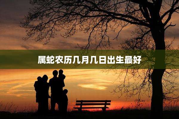 属蛇农历几月几日出生最好