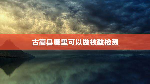 古蔺县哪里可以做核酸检测