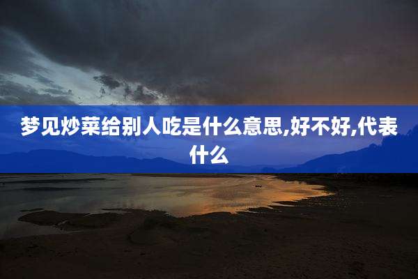 梦见炒菜给别人吃是什么意思,好不好,代表什么