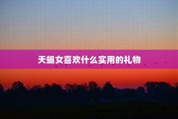 天蝎女喜欢什么实用的礼物