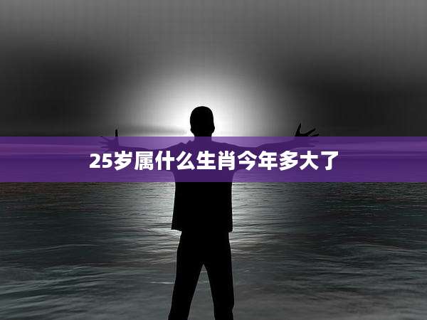 25岁属什么生肖今年多大了