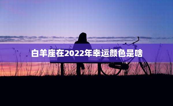 白羊座在2022年幸运颜色是啥