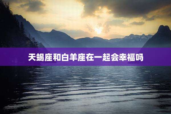 天蝎座和白羊座在一起会幸福吗