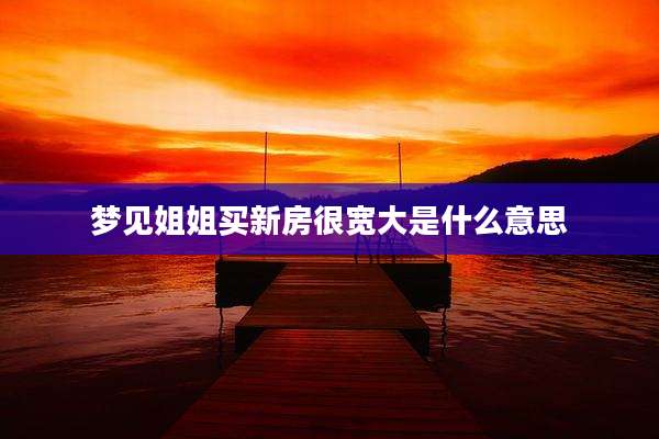梦见姐姐买新房很宽大是什么意思