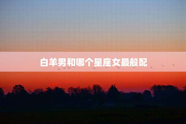 白羊男和哪个星座女最般配