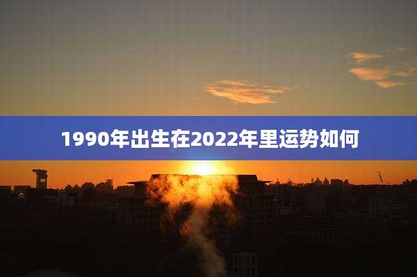 1990年出生在2022年里运势如何