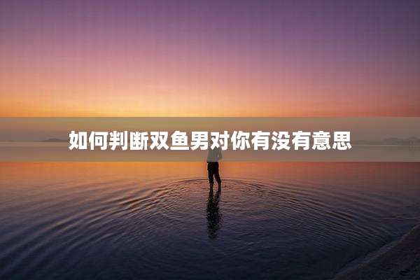 如何判断双鱼男对你有没有意思