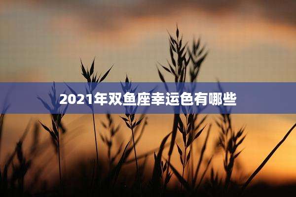 2021年双鱼座幸运色有哪些