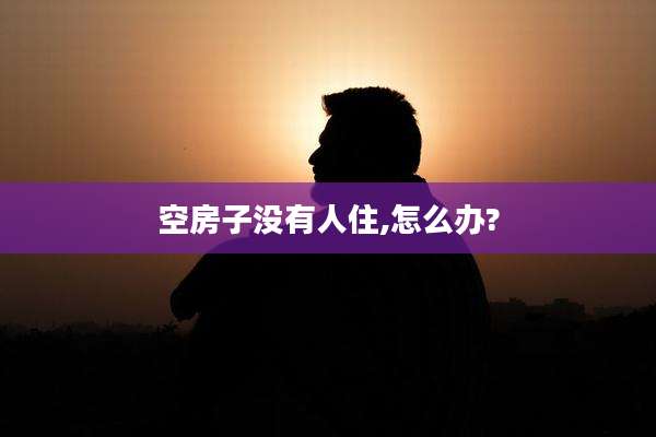 空房子没有人住,怎么办?