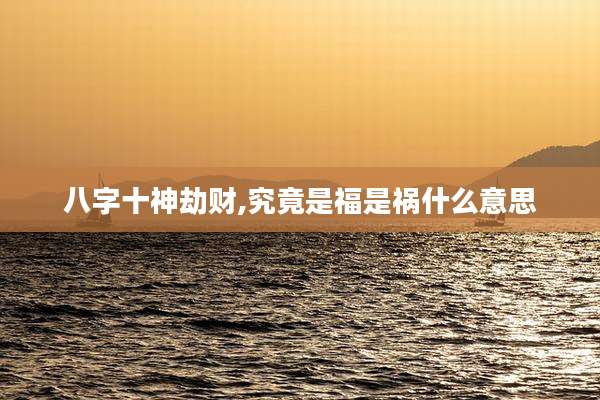 八字十神劫财,究竟是福是祸什么意思