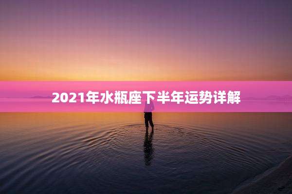 2021年水瓶座下半年运势详解