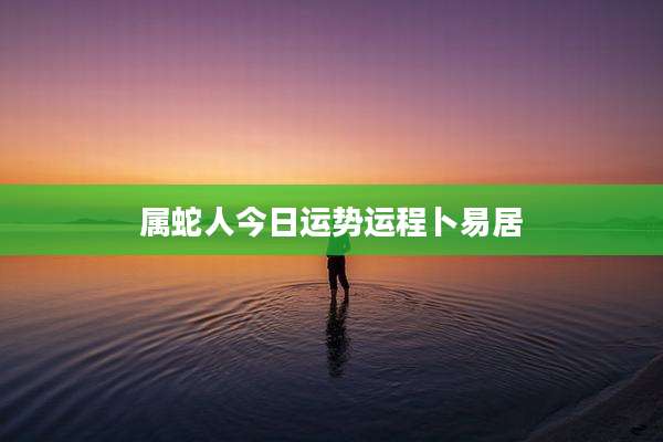 属蛇人今日运势运程卜易居