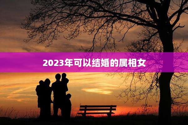 2023年可以结婚的属相女