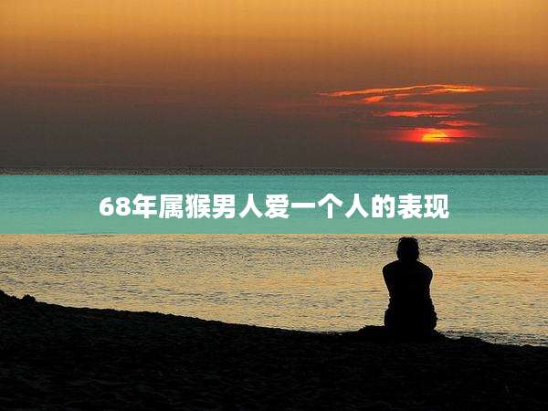 68年属猴男人爱一个人的表现