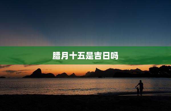 腊月十五是吉日吗