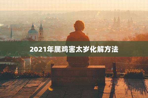 2021年属鸡害太岁化解方法
