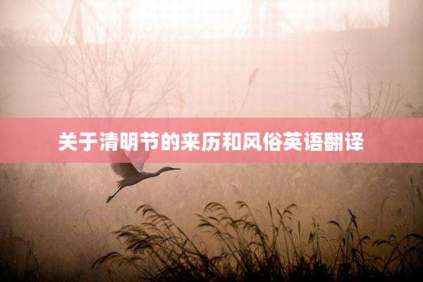 关于清明节的来历和风俗英语翻译