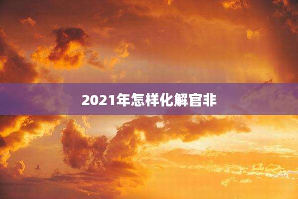 2021年怎样化解官非