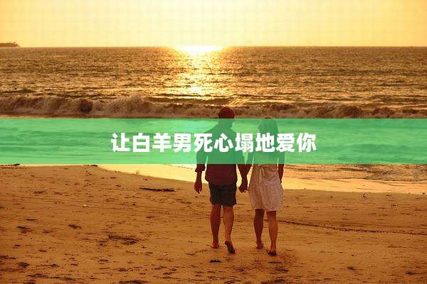 让白羊男死心塌地爱你