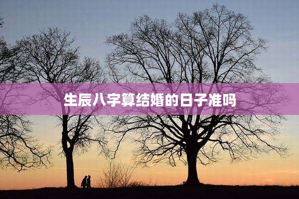 生辰八字算结婚的日子准吗