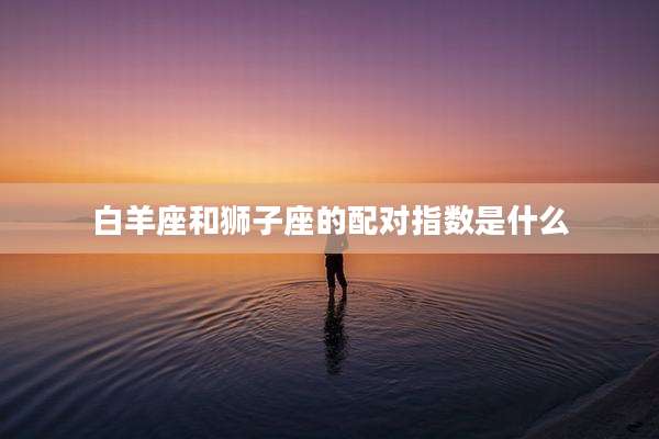 白羊座和狮子座的配对指数是什么