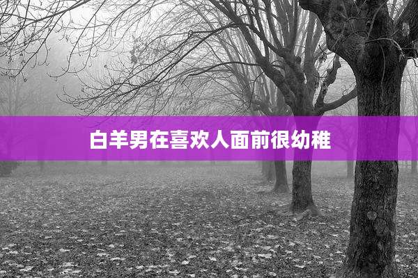 白羊男在喜欢人面前很幼稚