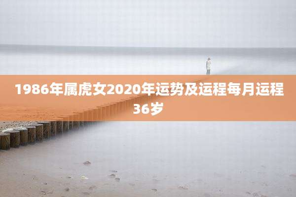 1986年属虎女2020年运势及运程每月运程36岁