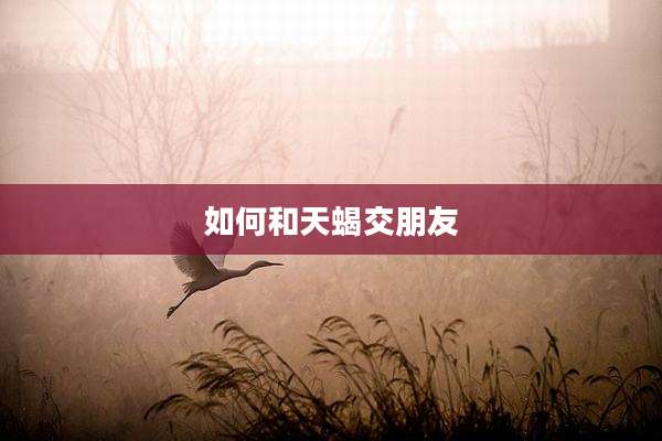 如何和天蝎交朋友