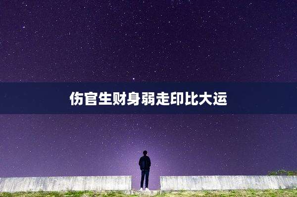 伤官生财身弱走印比大运