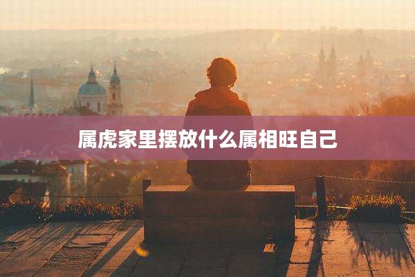 属虎家里摆放什么属相旺自己