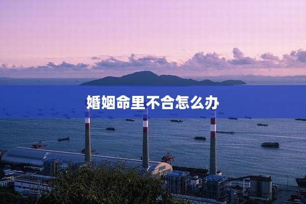 婚姻命里不合怎么办