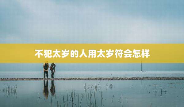 不犯太岁的人用太岁符会怎样