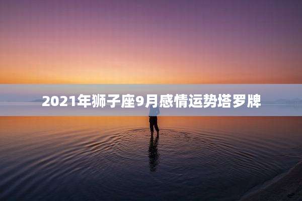 2021年狮子座9月感情运势塔罗牌
