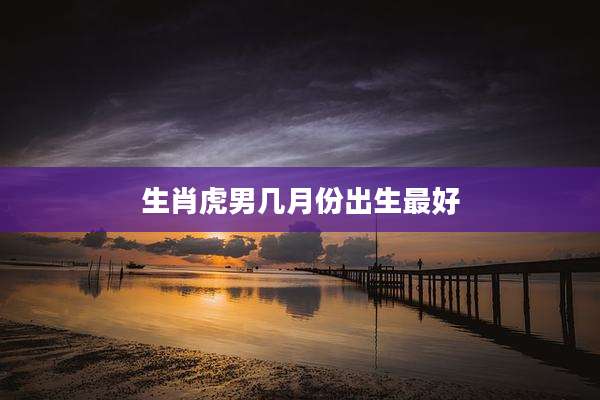 生肖虎男几月份出生最好