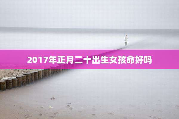 2017年正月二十出生女孩命好吗