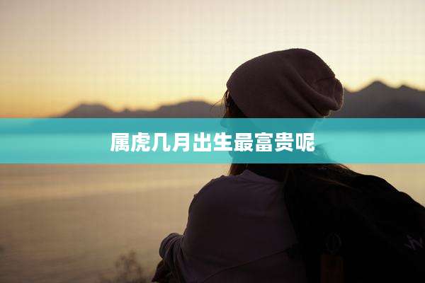 属虎几月出生最富贵呢