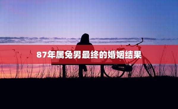 87年属兔男最终的婚姻结果