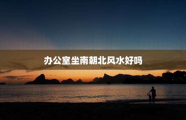 办公室坐南朝北风水好吗
