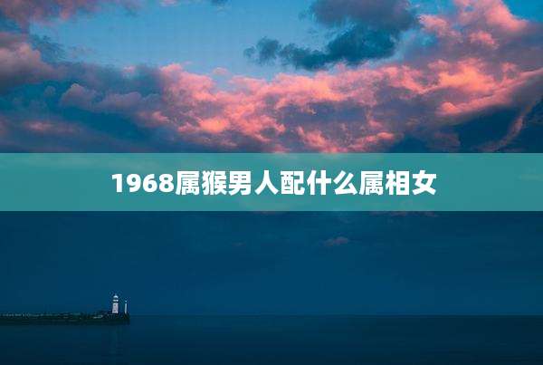 1968属猴男人配什么属相女