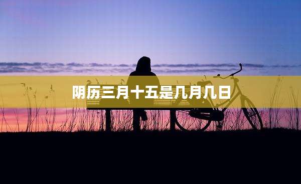 阴历三月十五是几月几日