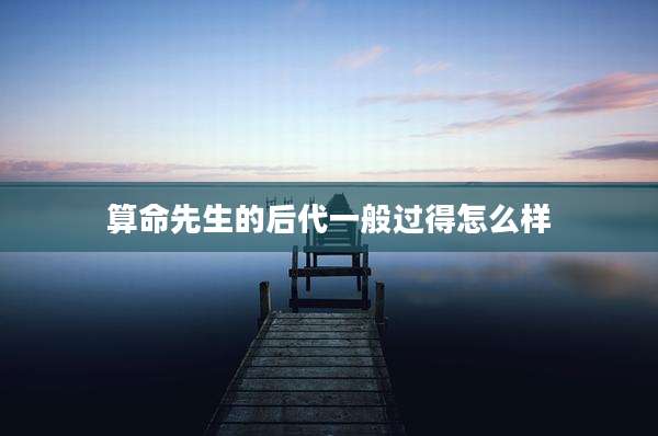 算命先生的后代一般过得怎么样