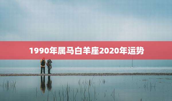 1990年属马白羊座2020年运势