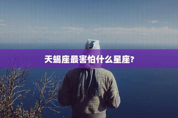 天蝎座最害怕什么星座?