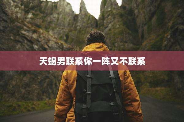 天蝎男联系你一阵又不联系