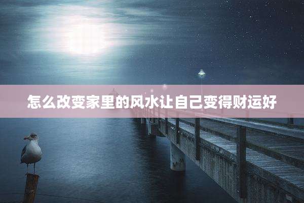 怎么改变家里的风水让自己变得财运好