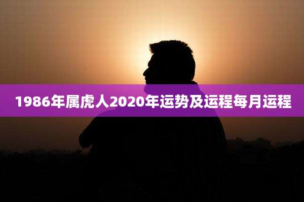 1986年属虎人2020年运势及运程每月运程