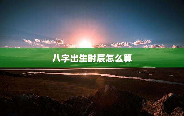 八字出生时辰怎么算